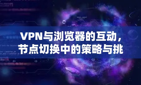 VPN与浏览器的互动,节点切换中的策略与挑战 VPN与浏览器的互动,节点切换中的策略与挑战