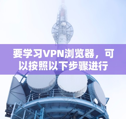 要学习VPN浏览器,可以按照以下步骤进行 要学习VPN浏览器,可以按照以下步骤进行