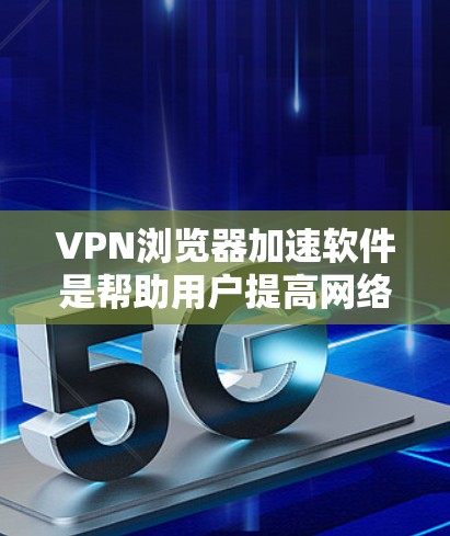 VPN浏览器加速软件是帮助用户提高网络性能的工具，通过加速软件可以提升下载速度、减少网络带宽的使用，同时提供更安全的访问体验。以下是一些常见的VPN浏览器加速软件及其简介和使用方法