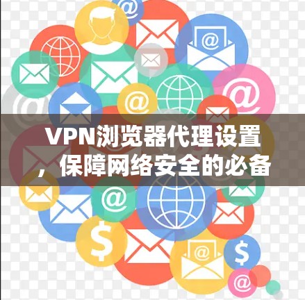 VPN浏览器代理设置,保障网络安全的必备之器 VPN浏览器代理设置,保障网络安全的必备之器