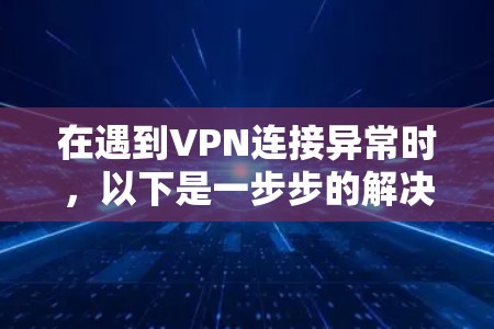 在遇到VPN连接异常时,以下是一步步的解决方案 在遇到VPN连接异常时,以下是一步步的解决方案