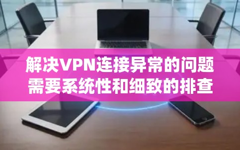 解决VPN连接异常的问题需要系统性和细致的排查步骤。以下是一个详细的指南，帮助你通过各种可能的异常情况逐步找到并解决问题
