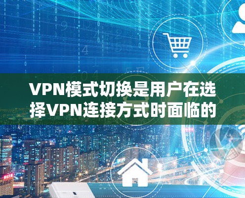 VPN模式切换是用户在选择VPN连接方式时面临的重要问题，端到端模式和物理连接模式各有优缺点，具体选择取决于需求和环境。以下是详细的分析和建议