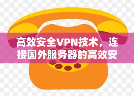 高效安全VPN技术，连接国外服务器的高效安全软件