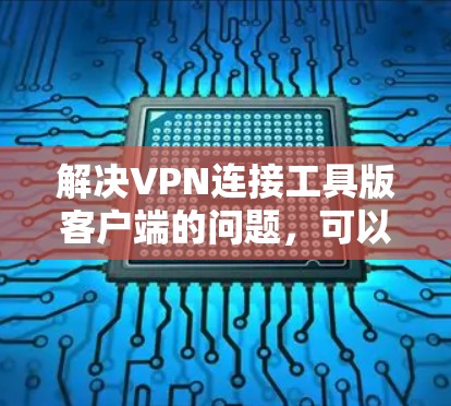 解决VPN连接工具版客户端的问题，可以按照以下步骤进行