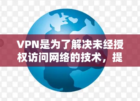 VPN是为了解决未经授权访问网络的技术，提供了多种加密和连接方式，帮助用户轻松连接到外网。以下是对VPN的详细介绍