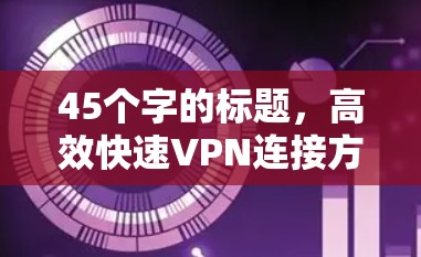 45个字的标题,高效快速VPN连接方法 45个字的标题,高效快速VPN连接方法