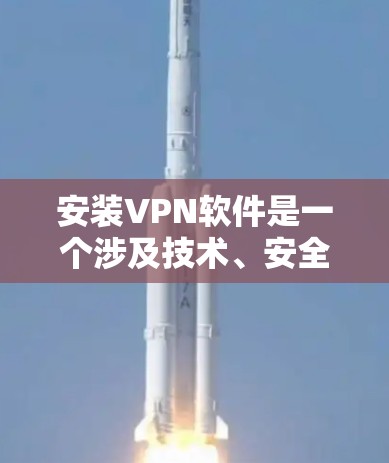 安装VPN软件是一个涉及技术、安全和配置的问题，以下是详细的步骤和注意事项
