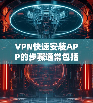 VPN快速安装APP的步骤通常包括以下步骤