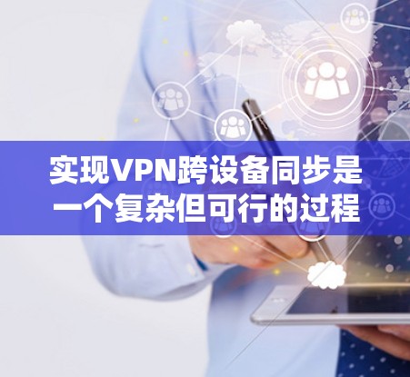 实现VPN跨设备同步是一个复杂但可行的过程,以下是一个详细的步骤指南 实现VPN跨设备同步是一个复杂但可行的过程,以下是一个详细的步骤指南