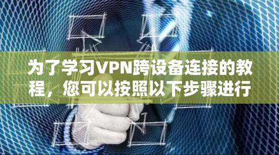 为了学习VPN跨设备连接的教程，您可以按照以下步骤进行