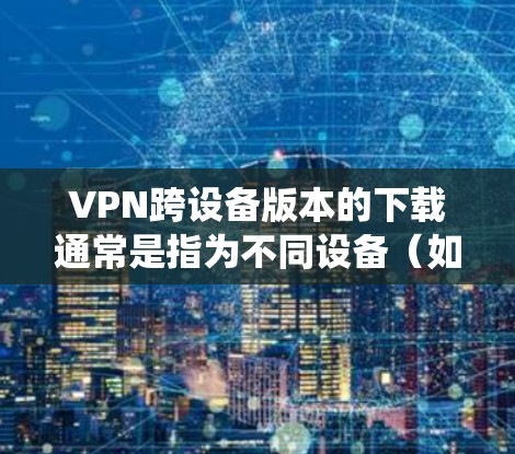 VPN跨设备版本的下载通常是指为不同设备（如手机、平板、电脑等）提供统一的VPN服务，以确保设备之间的连接和平滑使用。以下是一些常见的方法和步骤，帮助您在不同设备上使用VPN