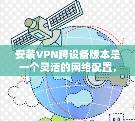 安装VPN跨设备版本是一个灵活的网络配置,旨在同时在多个设备上使用VPN服务。以下是一个详细的步骤指南,帮助您顺利安装并管理多个设备上的VPN 安装VPN跨设备版本是一个灵活的网络配置,旨在同时在多个设备上使用VPN服务。以下是一个详细的步骤指南,帮助您顺利安装并管理多个设备上的VPN