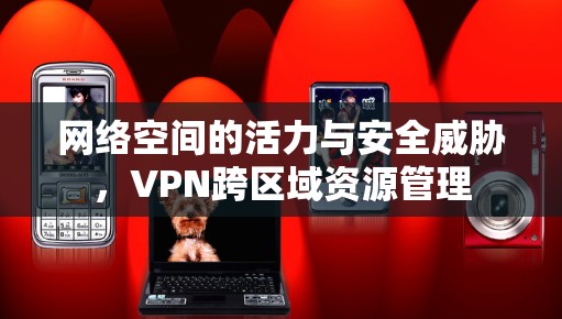 网络空间的活力与安全威胁,VPN跨区域资源管理 网络空间的活力与安全威胁,VPN跨区域资源管理
