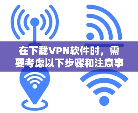 在下载VPN软件时,需要考虑以下步骤和注意事项 在下载VPN软件时,需要考虑以下步骤和注意事项