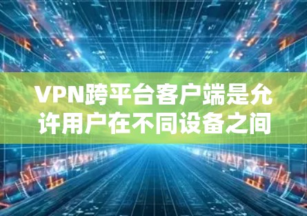 VPN跨平台客户端是允许用户在不同设备之间访问VPN服务的应用程序，以提高安全性。以下是几种知名的VPN跨平台客户端及其特点