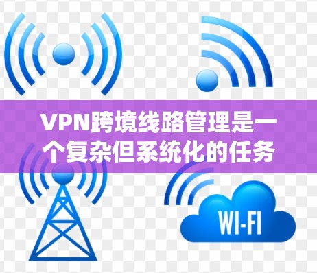 VPN跨境线路管理是一个复杂但系统化的任务,涉及多个方面,从设备配置到安全措施,从网络管理到数据保护,都需要仔细考虑和操作。以下是对该主题的分步解释和总结 VPN跨境线路管理是一个复杂但系统化的任务,涉及多个方面,从设备配置到安全措施,从网络管理到数据保护,都需要仔细考虑和操作。以下是对该主题的分步解释和总结