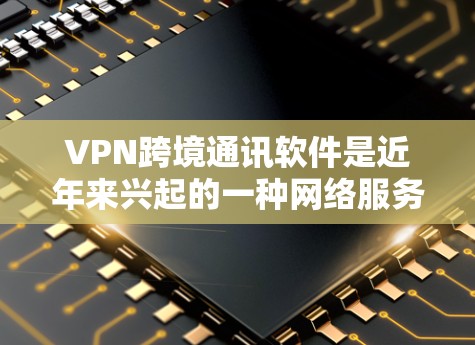 VPN跨境通讯软件是近年来兴起的一种网络服务，旨在通过网络进行非本地化的视频通话、支付、文件传输等跨境使用。然而，使用VPN时需要谨慎，以确保安全和隐私。以下是使用VPN时需要考虑的几点