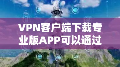 VPN客户端下载专业版APP可以通过以下步骤进行