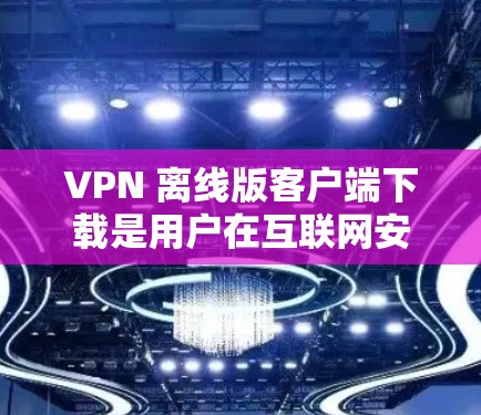 VPN 离线版客户端下载是用户在互联网安全管理中的一种便捷工具，以下是详细的步骤和注意事项