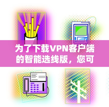 为了下载VPN客户端的智能选线版,您可以按照以下步骤操作 为了下载VPN客户端的智能选线版,您可以按照以下步骤操作