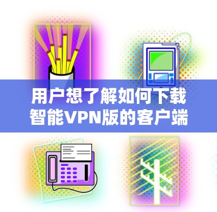 用户想了解如何下载智能VPN版的客户端,可能需要以下步骤来解决 用户想了解如何下载智能VPN版的客户端,可能需要以下步骤来解决