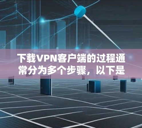 下载VPN客户端的过程通常分为多个步骤，以下是详细的指南