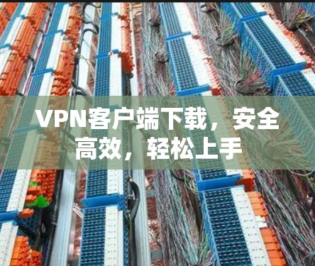 VPN客户端下载,安全高效,轻松上手 VPN客户端下载,安全高效,轻松上手