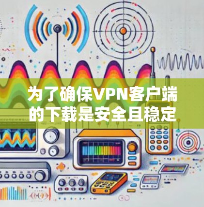 为了确保VPN客户端的下载是安全且稳定的，以下是一步步的建议
