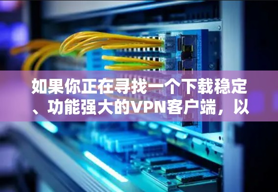 如果你正在寻找一个下载稳定、功能强大的VPN客户端,以下是一些建议和推荐,涵盖国内和国际应用 如果你正在寻找一个下载稳定、功能强大的VPN客户端,以下是一些建议和推荐,涵盖国内和国际应用