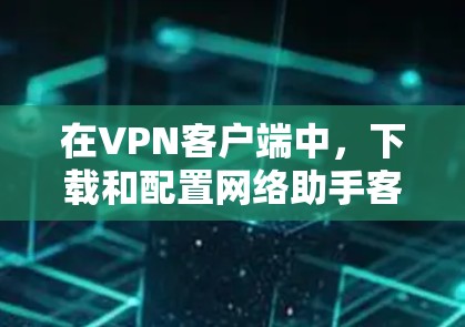 在VPN客户端中,下载和配置网络助手客户端是为了方便用户在VPN服务器上进行网络助手的设置和使用。以下是一些常见的问题和建议,帮助您在下载和使用网络助手客户端时确保安全和正确 在VPN客户端中,下载和配置网络助手客户端是为了方便用户在VPN服务器上进行网络助手的设置和使用。以下是一些常见的问题和建议,帮助您在下载和使用网络助手客户端时确保安全和正确