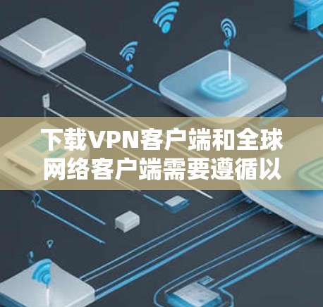 下载VPN客户端和全球网络客户端需要遵循以下步骤和注意事项，以确保安全和有效