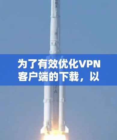 为了有效优化VPN客户端的下载,以减少网络使用量和流量,可以按照以下步骤操作 为了有效优化VPN客户端的下载,以减少网络使用量和流量,可以按照以下步骤操作
