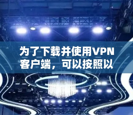 为了下载并使用VPN客户端，可以按照以下步骤进行