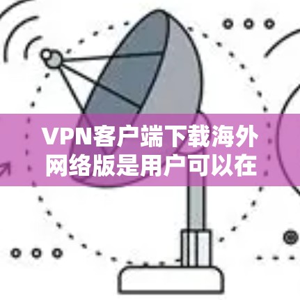VPN客户端下载海外网络版是用户可以在国际网络上使用VPN服务的工具。这些客户端通常能够访问美国、欧洲、日本、韩国等国家的互联网。以下是下载和使用的步骤 VPN客户端下载海外网络版是用户可以在国际网络上使用VPN服务的工具。这些客户端通常能够访问美国、欧洲、日本、韩国等国家的互联网。以下是下载和使用的步骤