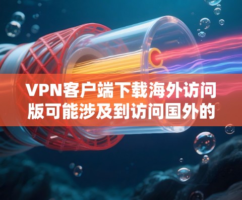 VPN客户端下载海外访问版可能涉及到访问国外的VPN服务器或服务，这可能对隐私和安全构成风险。以下是一些关键点和建议
