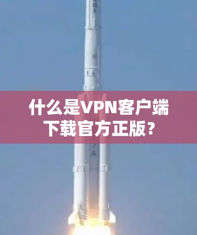 什么是VPN客户端下载官方正版? 什么是VPN客户端下载官方正版?
