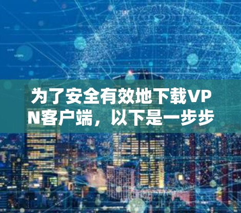 为了安全有效地下载VPN客户端，以下是一步步的建议