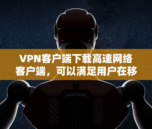 VPN客户端下载高速网络客户端，可以满足用户在移动设备上快速连接到VPN服务的需求。以下是一些常见的方法和选项