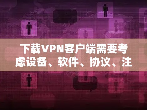 下载VPN客户端需要考虑设备、软件、协议、注册和安全问题。以下是一个清晰的指南