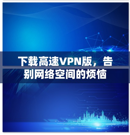 下载高速VPN版，告别网络空间的烦恼