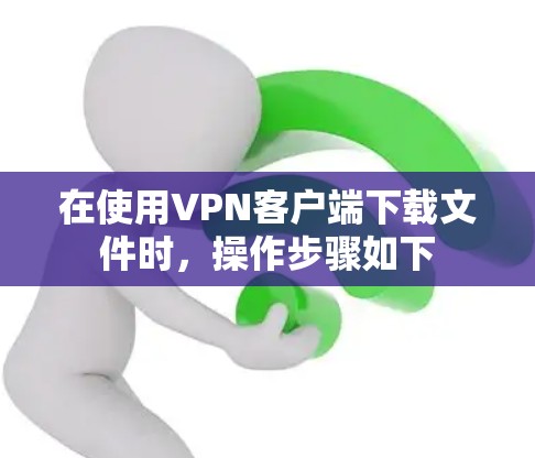在使用VPN客户端下载文件时,操作步骤如下 在使用VPN客户端下载文件时,操作步骤如下