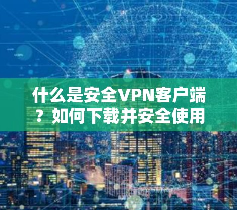 什么是安全VPN客户端?如何下载并安全使用 什么是安全VPN客户端?如何下载并安全使用