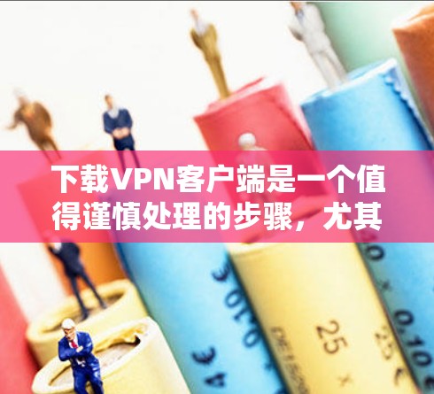 下载VPN客户端是一个值得谨慎处理的步骤，尤其是对于那些不熟悉网络安全的人来说。以下是详细的步骤和注意事项，帮助您安全顺利地下载和使用VPN客户端