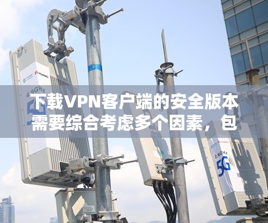 下载VPN客户端的安全版本需要综合考虑多个因素，包括网络连接、设备安全、安全软件的安装、安装过程中的错误处理、安全设置以及使用端到端加密。以下是详细的步骤指南