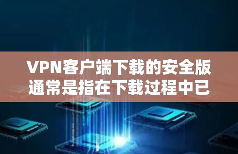 VPN客户端下载的安全版通常是指在下载过程中已经进行了安全校验和审查，以防止恶意软件或病毒的安装。以下是一些推荐的VPN客户端下载版本及其特点
