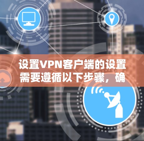 设置VPN客户端的设置需要遵循以下步骤，确保安全和正确
