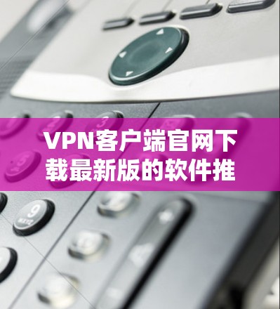 VPN客户端官网下载最新版的软件推荐如下
