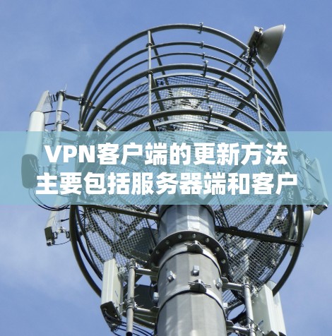 VPN客户端的更新方法主要包括服务器端和客户端端的更新，以下是详细的步骤说明