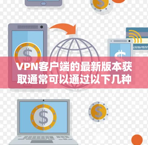 VPN客户端的最新版本获取通常可以通过以下几种方式完成